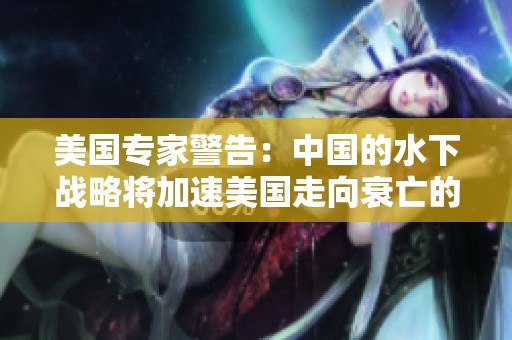 美国专家警告：中国的水下战略将加速美国走向衰亡的危险趋势