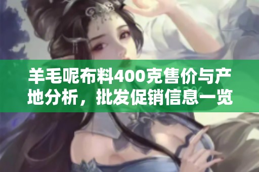 羊毛呢布料400克售价与产地分析，批发促销信息一览，品质与价格的最佳选择