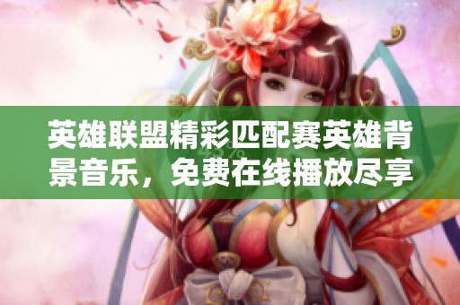 英雄联盟精彩匹配赛英雄背景音乐，免费在线播放尽享极致音效体验