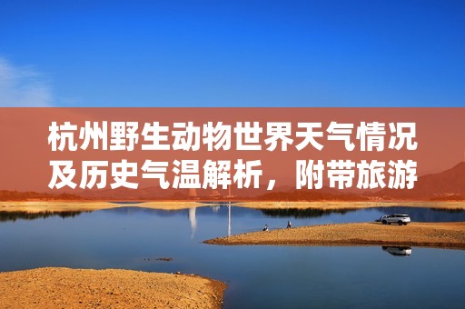 杭州野生动物世界天气情况及历史气温解析，附带旅游指数与出行建议