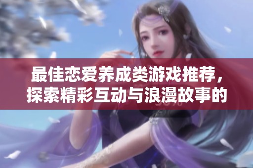最佳恋爱养成类游戏推荐，探索精彩互动与浪漫故事的全新体验
