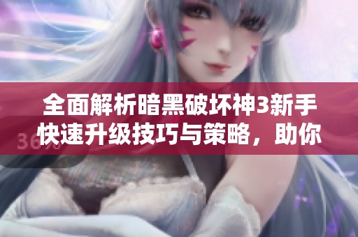 全面解析暗黑破坏神3新手快速升级技巧与策略，助你轻松提升游戏体验