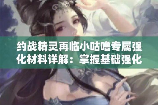 约战精灵再临小咕噜专属强化材料详解：掌握基础强化秘籍助力角色成长
