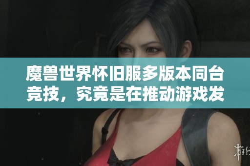 魔兽世界怀旧服多版本同台竞技，究竟是在推动游戏发展还是陷入分裂困境