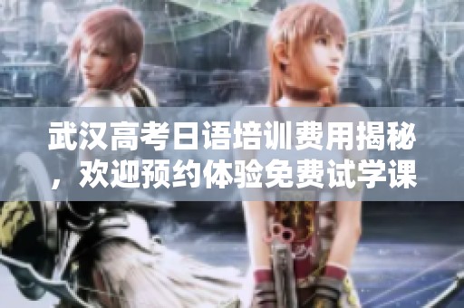 武汉高考日语培训费用揭秘，欢迎预约体验免费试学课程，助力学子更好备战