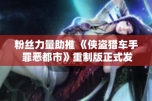 粉丝力量助推 《侠盗猎车手 罪恶都市》重制版正式发布引发期待