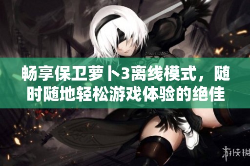 畅享保卫萝卜3离线模式，随时随地轻松游戏体验的绝佳选择
