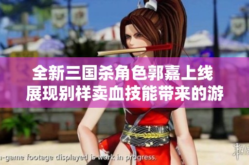 全新三国杀角色郭嘉上线 展现别样卖血技能带来的游戏新体验