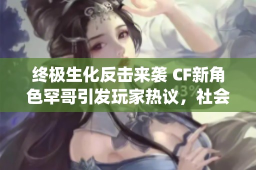 终极生化反击来袭 CF新角色罕哥引发玩家热议，社会关注度 skyrockets