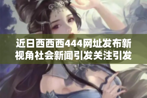 近日西西西444网址发布新视角社会新闻引发关注引发广泛讨论和热议