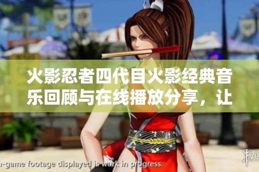 火影忍者四代目火影经典音乐回顾与在线播放分享，让你重温热血青春之旅