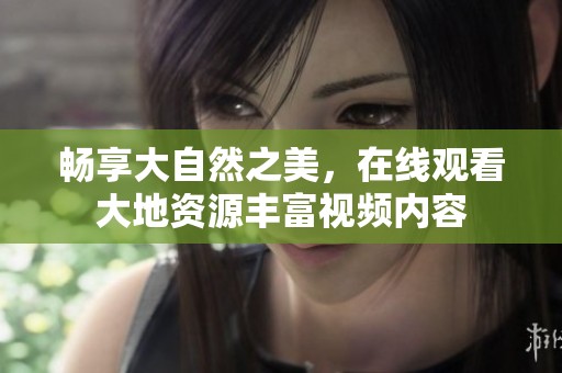 畅享大自然之美，在线观看大地资源丰富视频内容