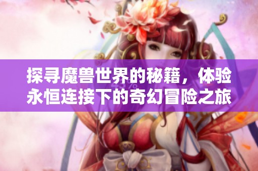 探寻魔兽世界的秘籍，体验永恒连接下的奇幻冒险之旅
