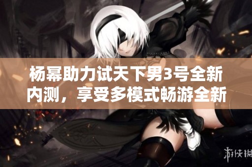 杨幂助力试天下男3号全新内测，享受多模式畅游全新体验