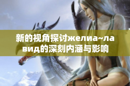 新的视角探讨желиа~лавид的深刻内涵与影响