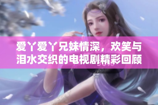 爱丫爱丫兄妹情深，欢笑与泪水交织的电视剧精彩回顾