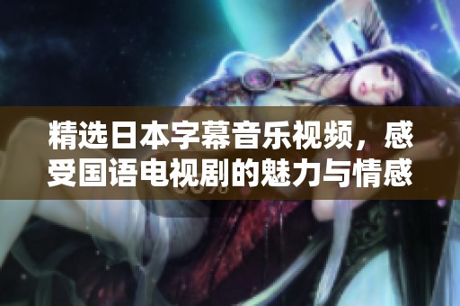 精选日本字幕音乐视频，感受国语电视剧的魅力与情感