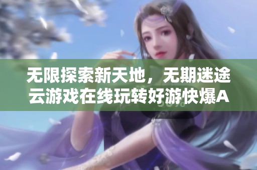 无限探索新天地，无期迷途云游戏在线玩转好游快爆APP