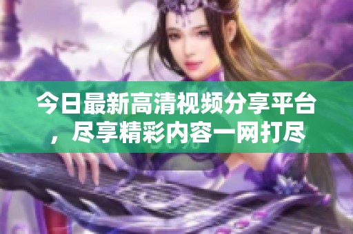 今日最新高清视频分享平台，尽享精彩内容一网打尽