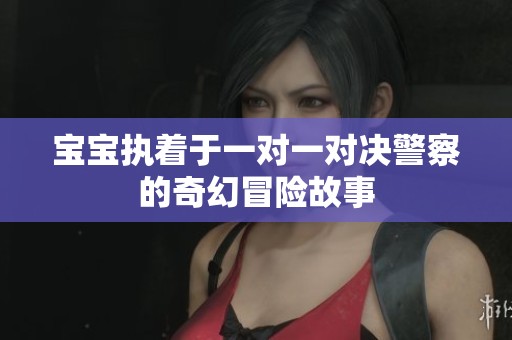 宝宝执着于一对一对决警察的奇幻冒险故事