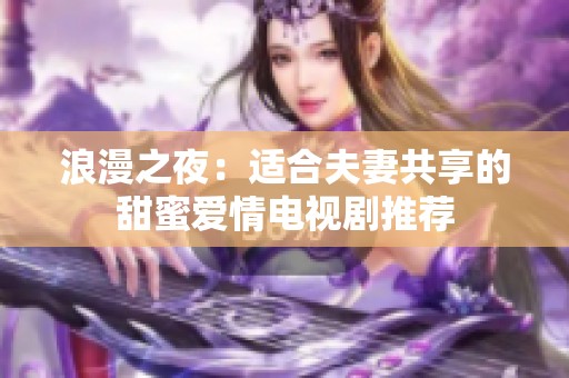 浪漫之夜：适合夫妻共享的甜蜜爱情电视剧推荐
