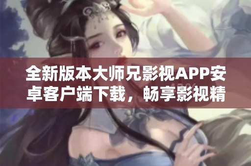 全新版本大师兄影视APP安卓客户端下载，畅享影视精彩体验