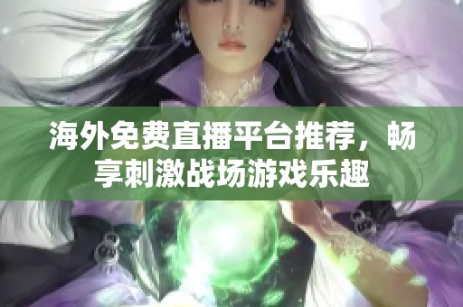 海外免费直播平台推荐，畅享刺激战场游戏乐趣