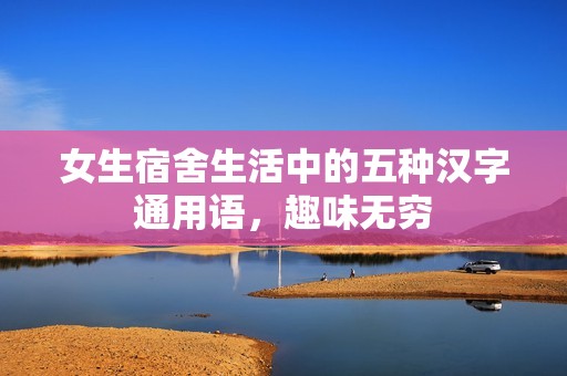 女生宿舍生活中的五种汉字通用语，趣味无穷