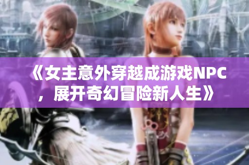《女主意外穿越成游戏NPC，展开奇幻冒险新人生》