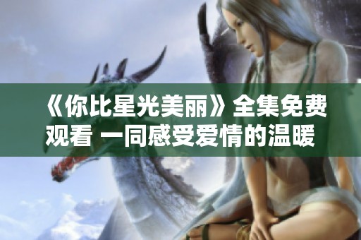 《你比星光美丽》全集免费观看 一同感受爱情的温暖与光辉