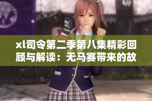 xl司令第二季第八集精彩回顾与解读：无马赛带来的故事新篇章