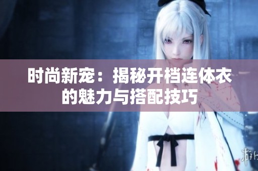 时尚新宠：揭秘开档连体衣的魅力与搭配技巧