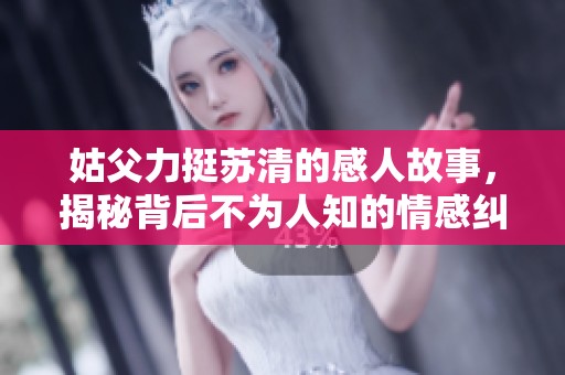姑父力挺苏清的感人故事，揭秘背后不为人知的情感纠葛