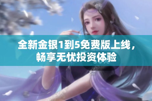 全新金银1到5免费版上线，畅享无忧投资体验
