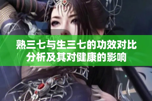 熟三七与生三七的功效对比分析及其对健康的影响