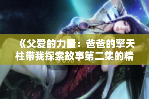 《父爱的力量：爸爸的擎天柱带我探索故事第二集的精彩》