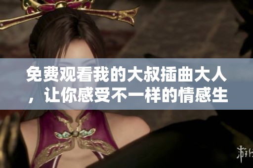 免费观看我的大叔插曲大人，让你感受不一样的情感生活