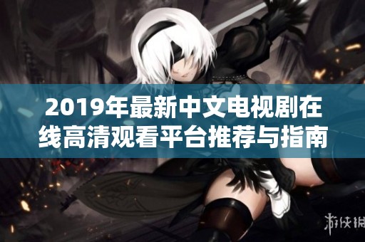 2019年最新中文电视剧在线高清观看平台推荐与指南