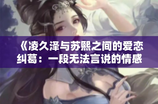 《凌久泽与苏熙之间的爱恋纠葛：一段无法言说的情感故事》