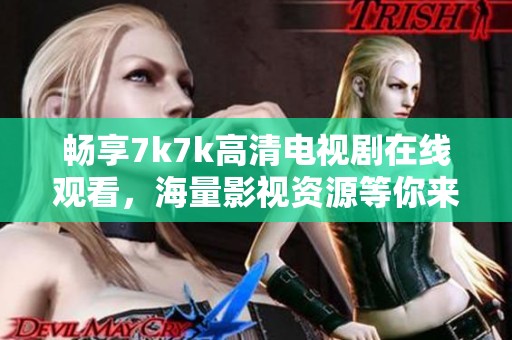 畅享7k7k高清电视剧在线观看，海量影视资源等你来发现