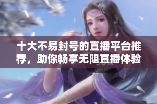 十大不易封号的直播平台推荐，助你畅享无阻直播体验