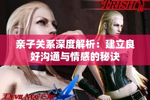亲子关系深度解析：建立良好沟通与情感的秘诀