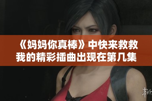 《妈妈你真棒》中快来救救我的精彩插曲出现在第几集？