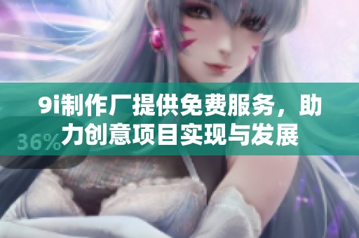 9i制作厂提供免费服务，助力创意项目实现与发展