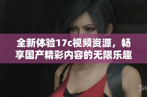 全新体验17c视频资源，畅享国产精彩内容的无限乐趣