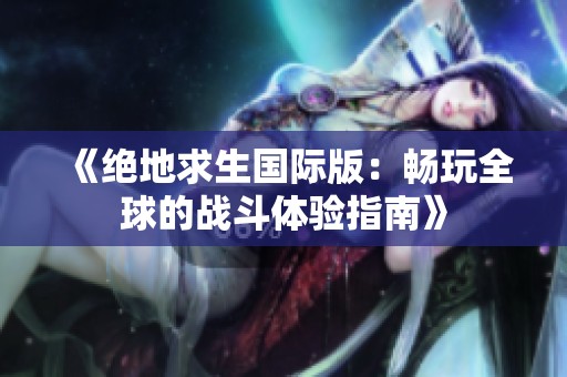 《绝地求生国际版：畅玩全球的战斗体验指南》