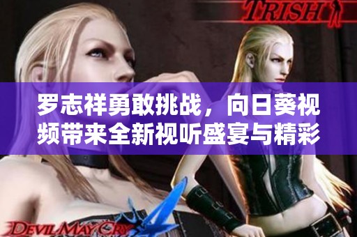 罗志祥勇敢挑战，向日葵视频带来全新视听盛宴与精彩表现