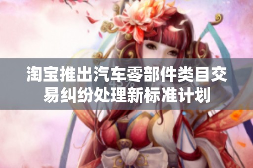 淘宝推出汽车零部件类目交易纠纷处理新标准计划