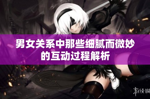 男女关系中那些细腻而微妙的互动过程解析
