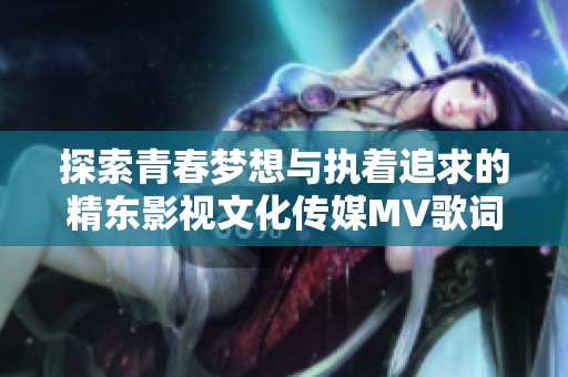 探索青春梦想与执着追求的精东影视文化传媒MV歌词新解读